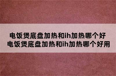 电饭煲底盘加热和ih加热哪个好 电饭煲底盘加热和ih加热哪个好用